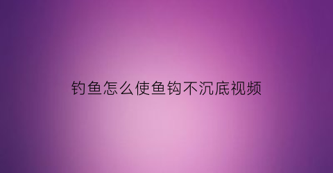 “钓鱼怎么使鱼钩不沉底视频(怎么让鱼钩沉下去)