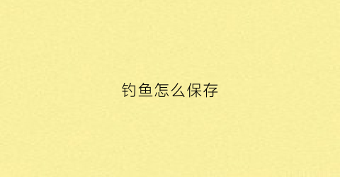钓鱼怎么保存(钓鱼怎么保存时间长)