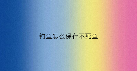 钓鱼怎么保存不死鱼(钓的鱼怎样保存)