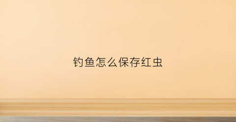 钓鱼怎么保存红虫(钓鱼的红虫怎么保存)