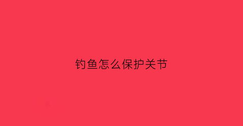 钓鱼怎么保护关节(钓鱼怎么保护关节健康)