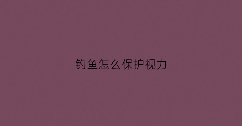 钓鱼怎么保护视力(钓鱼怎么保护手腕)