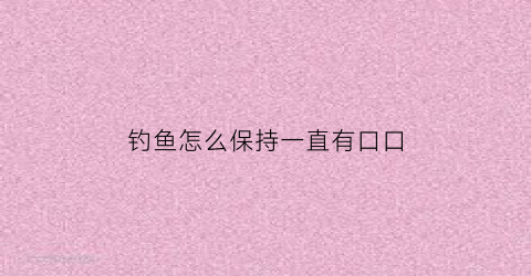 钓鱼怎么保持一直有口口(钓鱼场怎么让鱼不开口)