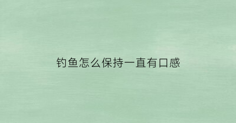 钓鱼怎么保持一直有口感(钓鱼怎么保持一直有口感的状态)