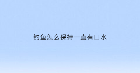 钓鱼怎么保持一直有口水(钓到鱼怎么保证存活)