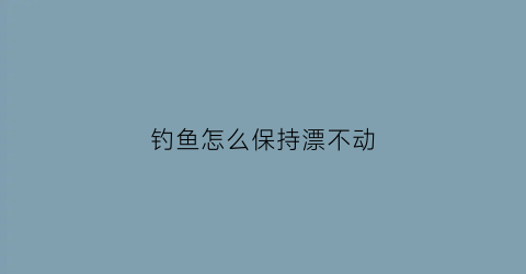 “钓鱼怎么保持漂不动(鱼漂怎么不飘)