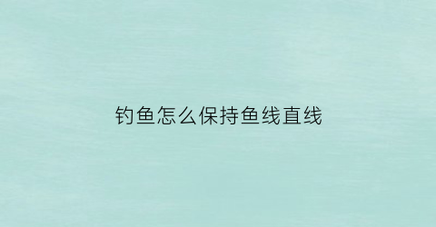 钓鱼怎么保持鱼线直线