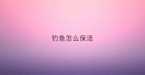 钓鱼怎么保活(钓回的鱼怎样才保活的时间长)
