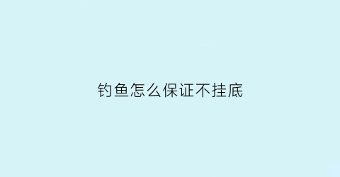 钓鱼怎么保证不挂底(钓鱼怎么避免挂底)