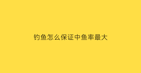 钓鱼怎么保证中鱼率最大(怎么高效率钓鱼)