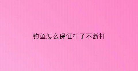 “钓鱼怎么保证杆子不断杆(怎么钓鱼不会断竿)