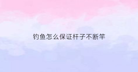 “钓鱼怎么保证杆子不断竿(钓鱼怎么保证杆子不断竿头)