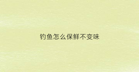 钓鱼怎么保鲜不变味(钓鱼如何保鲜)