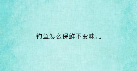 “钓鱼怎么保鲜不变味儿(钓到鱼怎么保证存活)