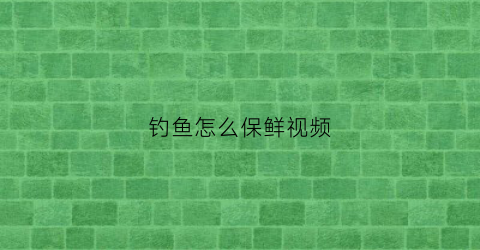 钓鱼怎么保鲜视频(钓鱼如何保鲜)