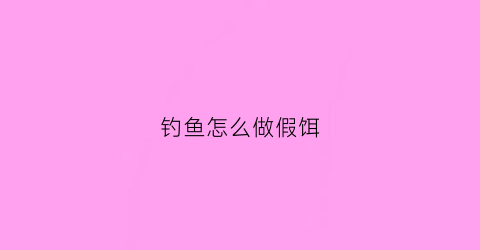 钓鱼怎么做假饵(钓鱼怎么做假饵视频)