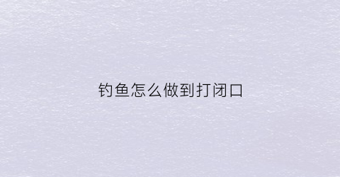 “钓鱼怎么做到打闭口(钓鱼怎么做到打闭口效果好)