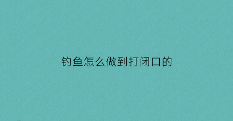 钓鱼怎么做到打闭口的(钓鱼全场闭口怎么办)