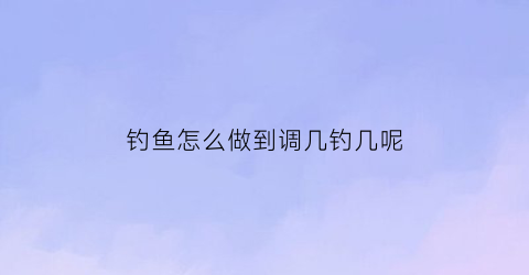 钓鱼怎么做到调几钓几呢(钓鱼什么叫调几钓几)