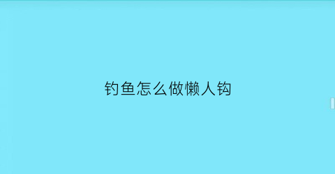 “钓鱼怎么做懒人钩(钓鱼怎么做懒人钩子视频)