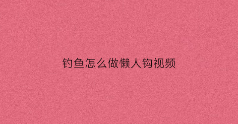 钓鱼怎么做懒人钩视频(钓鱼怎么做懒人钩视频)