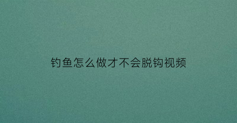 “钓鱼怎么做才不会脱钩视频(怎么钓鱼不伤害鱼)