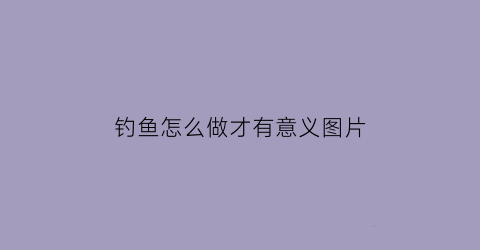 钓鱼怎么做才有意义图片(钓鱼应该怎么做)