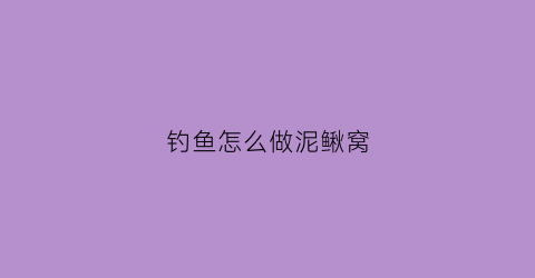 钓鱼怎么做泥鳅窝(钓鱼怎么做泥鳅窝子)