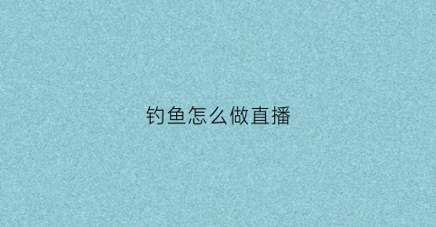 钓鱼怎么做直播(钓鱼怎么做直播卖货)