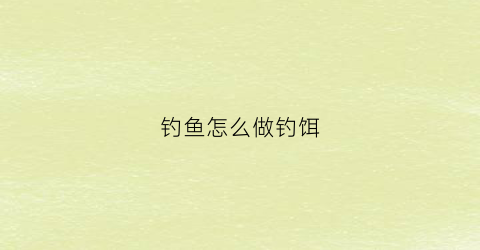 钓鱼怎么做钓饵(钓鱼怎么做鱼饵)