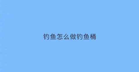 钓鱼怎么做钓鱼桶(用桶做钓桶)