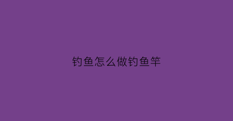 钓鱼怎么做钓鱼竿(怎么做钓鱼的鱼竿)