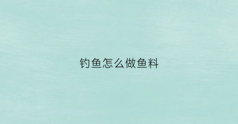 钓鱼怎么做鱼料