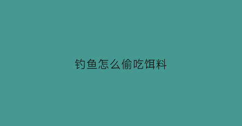 “钓鱼怎么偷吃饵料(钓鱼怎么偷吃饵料呢)