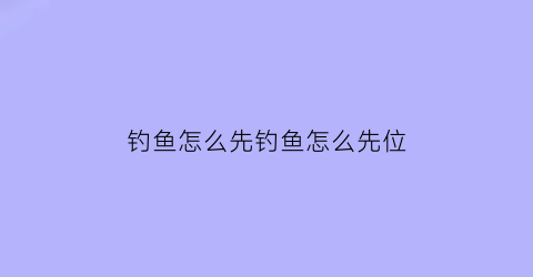 “钓鱼怎么先钓鱼怎么先位(钓鱼怎么开始)