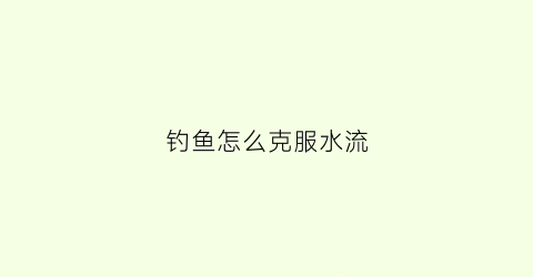 钓鱼怎么克服水流(野钓怎么抗流水)
