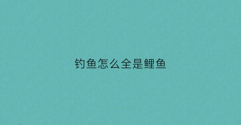 钓鱼怎么全是鲤鱼(为什么钓鱼喜欢钓鲤鱼)