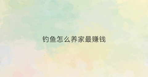 钓鱼怎么养家最赚钱(钓鱼怎么养家最赚钱视频)