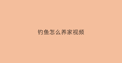 钓鱼怎么养家视频(钓鱼怎么养活)