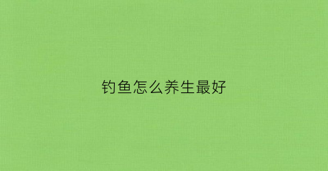 钓鱼怎么养生最好(钓鱼怎么修身养性)
