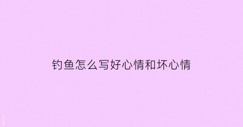 “钓鱼怎么写好心情和坏心情(钓鱼写心情好与不好这两种状态)