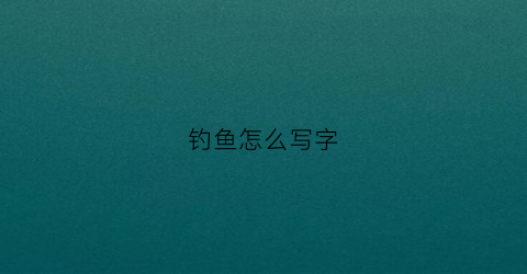 钓鱼怎么写字(钓鱼怎么写)
