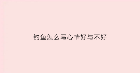钓鱼怎么写心情好与不好(钓鱼怎么写心情好与不好两种状态)