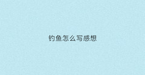 钓鱼怎么写感想(钓鱼后感)