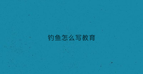 钓鱼怎么写教育(钓鱼钓钓怎么写)