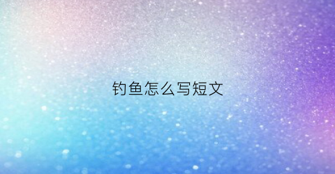 钓鱼怎么写短文(钓鱼怎样写)