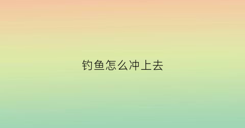 钓鱼怎么冲上去(钓鱼怎么才能)