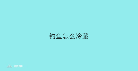 钓鱼怎么冷藏(钓鱼怎么冷藏保鲜)
