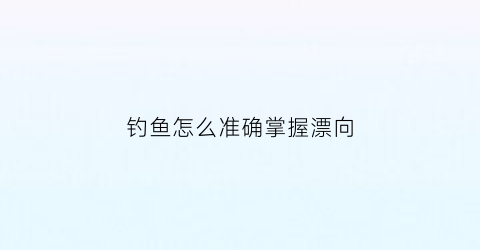 钓鱼怎么准确掌握漂向