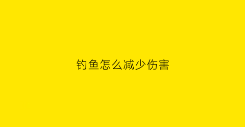 钓鱼怎么减少伤害(怎么提高钓鱼效率)